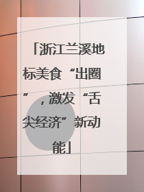 浙江兰溪地标美食“出圈”，激发“舌尖经济”新动能