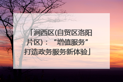 涧西区(自贸区洛阳片区)：“增值服务”打造政务服务新体验