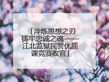 淬炼思想之刃 铸牢忠诚之魂——江北监狱民警优质课竞赛收官
