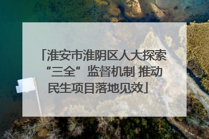淮安市淮阴区人大探索“三全”监督机制 推动民生项目落地见效