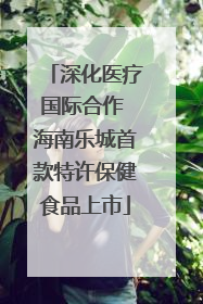 深化医疗国际合作 海南乐城首款特许保健食品上市