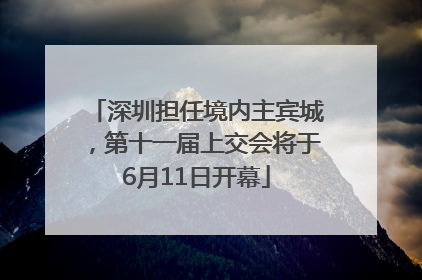 深圳担任境内主宾城，第十一届上交会将于6月11日开幕