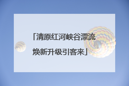 清原红河峡谷漂流焕新升级引客来