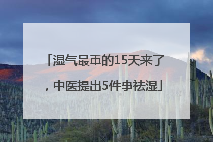 湿气最重的15天来了，中医提出5件事祛湿