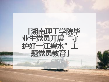 湖南理工学院毕业生党员开展“守护好一江碧水”主题党员教育