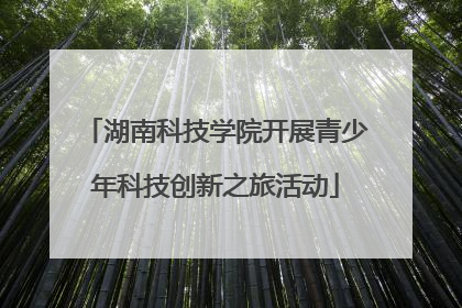 湖南科技学院开展青少年科技创新之旅活动