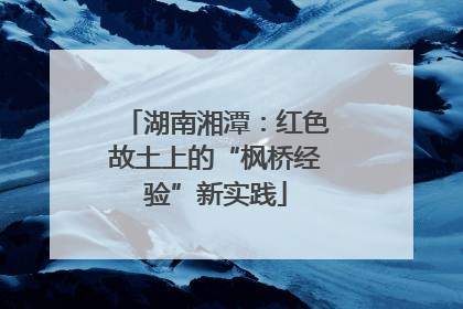 湖南湘潭：红色故土上的“枫桥经验”新实践