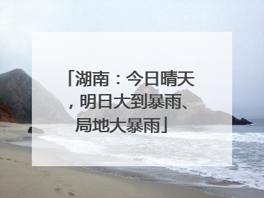 湖南：今日晴天，明日大到暴雨、局地大暴雨
