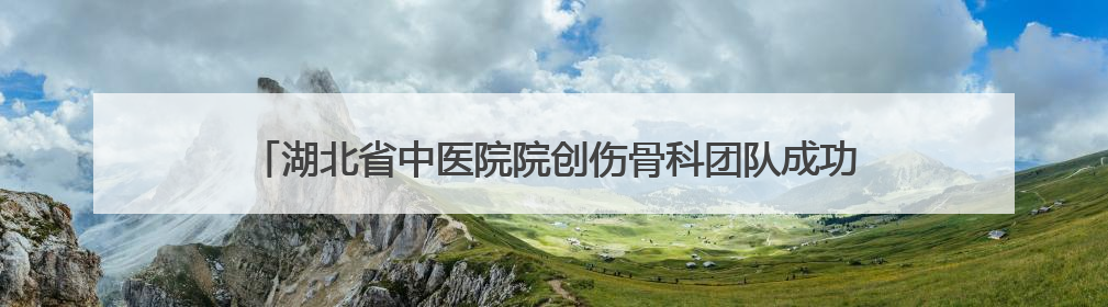 湖北省中医院院创伤骨科团队成功救治罕见骨纤维异常增殖症患者 3D打印技术助力精准矫形手术