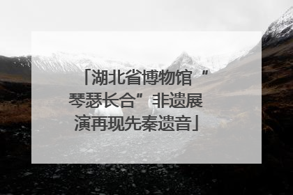 湖北省博物馆“琴瑟长合”非遗展演再现先秦遗音