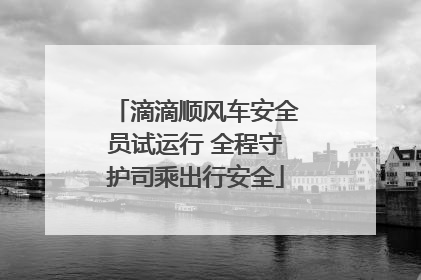 滴滴顺风车安全员试运行 全程守护司乘出行安全