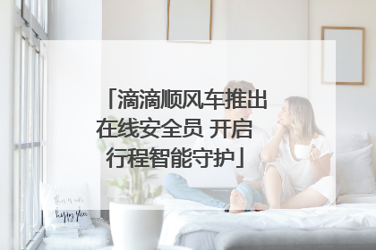 滴滴顺风车推出在线安全员 开启行程智能守护