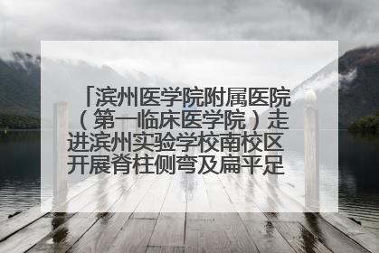 滨州医学院附属医院（第一临床医学院）走进滨州实验学校南校区开展脊柱侧弯及扁平足公益筛查活动