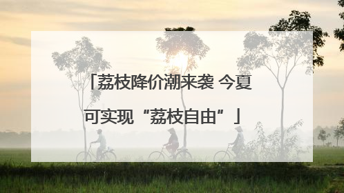 荔枝降价潮来袭 今夏可实现“荔枝自由”