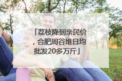 荔枝降到亲民价，合肥周谷堆日均批发20多万斤