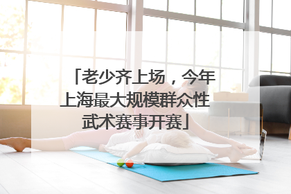 老少齐上场，今年上海最大规模群众性武术赛事开赛