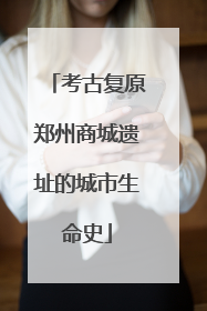 考古复原郑州商城遗址的城市生命史