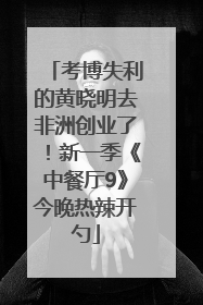 考博失利的黄晓明去非洲创业了！新一季《中餐厅9》今晚热辣开勺