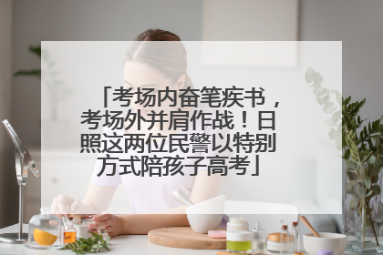 考场内奋笔疾书，考场外并肩作战！日照这两位民警以特别方式陪孩子高考
