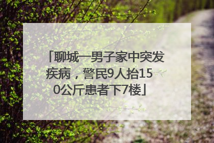 聊城一男子家中突发疾病，警民9人抬150公斤患者下7楼