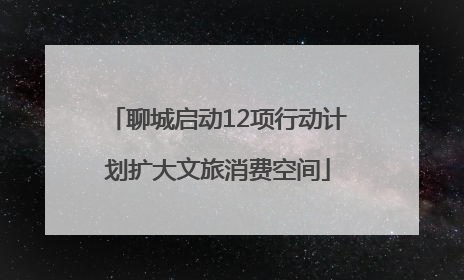 聊城启动12项行动计划扩大文旅消费空间