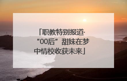 职教特别报道· “00后”甜妹在梦中情校收获未来
