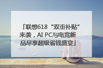 联想618“双重补贴”来袭，AI PC与电竞新品尽享超级省钱盛宴