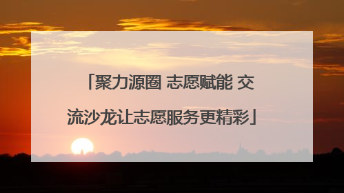 聚力源圈 志愿赋能 交流沙龙让志愿服务更精彩