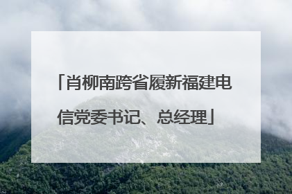 肖柳南跨省履新福建电信党委书记、总经理