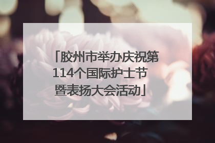 胶州市举办庆祝第114个国际护士节暨表扬大会活动