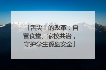 舌尖上的改革：自营食堂、家校共治，守护学生餐盘安全