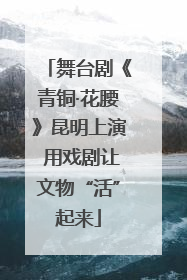 舞台剧《青铜·花腰》昆明上演 用戏剧让文物“活”起来