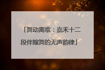舞动离歌：嘉禾十二段伴嫁舞的无声韵律