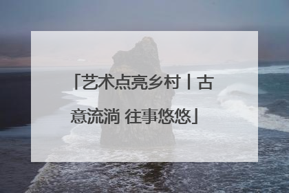 艺术点亮乡村丨古意流淌 往事悠悠
