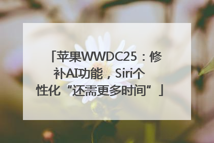 苹果WWDC25：修补AI功能，Siri个性化“还需更多时间”