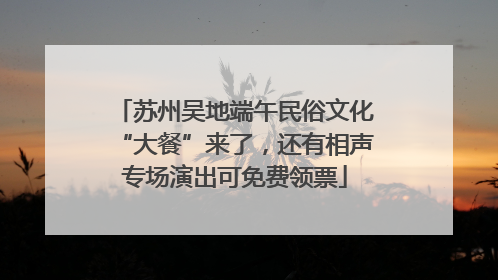 苏州吴地端午民俗文化“大餐”来了，还有相声专场演出可免费领票