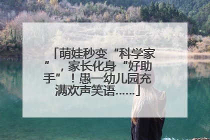 萌娃秒变“科学家”，家长化身“好助手”！愚一幼儿园充满欢声笑语……
