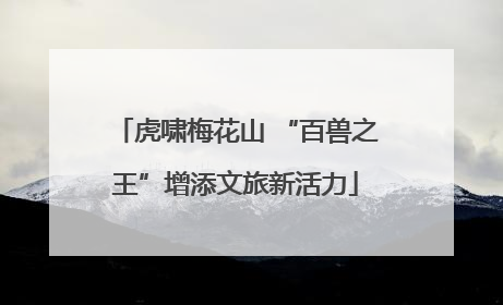 虎啸梅花山 “百兽之王”增添文旅新活力