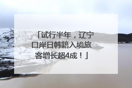试行半年，辽宁口岸日韩籍入境旅客增长超4成！