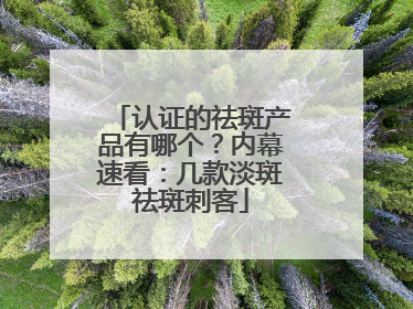 认证的祛斑产品有哪个？内幕速看：几款淡斑祛斑刺客