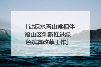 让绿水青山常相伴 福山区创新推进绿色殡葬改革工作