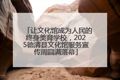 让文化馆成为人民的终身美育学校，2025德清县文化馆服务宣传周圆满落幕