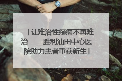 让难治性癫痫不再难治——胜利油田中心医院助力患者重获新生