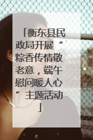衡东县民政局开展“粽香传情敬老意，端午慰问暖人心”主题活动