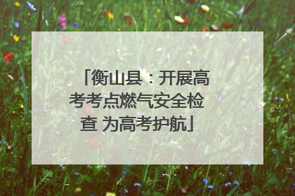 衡山县：开展高考考点燃气安全检查 为高考护航