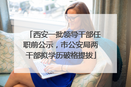 西安一批领导干部任职前公示，市公安局两干部拟学历破格提拔