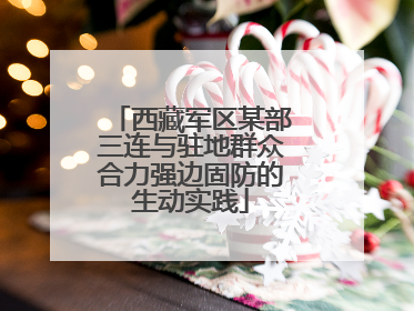 西藏军区某部三连与驻地群众合力强边固防的生动实践
