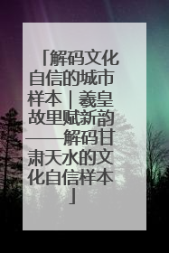 解码文化自信的城市样本｜羲皇故里赋新韵——解码甘肃天水的文化自信样本