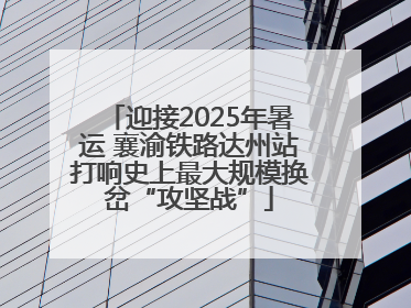 迎接2025年暑运 襄渝铁路达州站打响史上最大规模换岔“攻坚战”