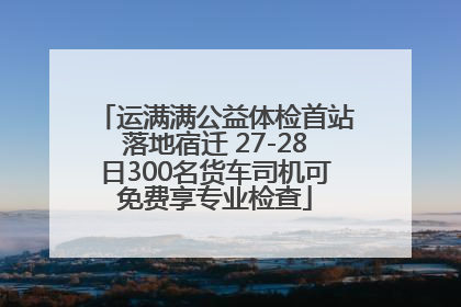 运满满公益体检首站落地宿迁 27-28日300名货车司机可免费享专业检查